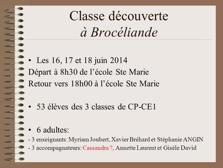 Classe découverte à Brocéliande Les 16, 17 et 18 juin 2014 Départ à 8h30 de l’école Ste Marie Retour vers 18h00 à l’école Ste Marie 53 élèves des 3 classes.