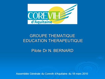 GROUPE THEMATIQUE EDUCATION THERAPEUTIQUE EDUCATION THERAPEUTIQUE Pilote Dr N. BERNARD Assemblée Générale du Corevih d’Aquitaine du 18 mars 2010.