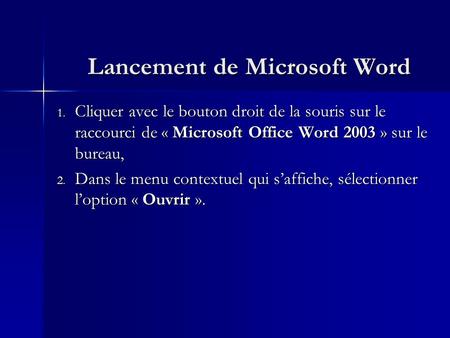 Lancement de Microsoft Word 1. Cliquer avec le bouton droit de la souris sur le raccourci de « Microsoft Office Word 2003 » sur le bureau, 2. Dans le menu.