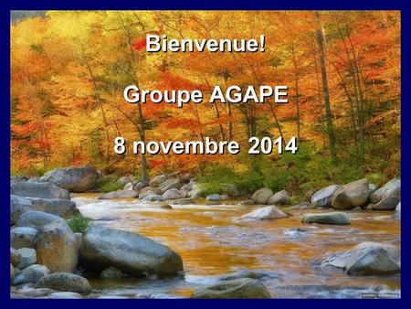 Bienvenue! Groupe AGAPE 8 novembre 2014 Bienvenue! Groupe AGAPE 8 novembre 2014.