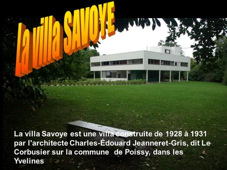 La villa SAVOYE La villa Savoye est une villa construite de 1928 à 1931 par l'architecte Charles-Édouard Jeanneret-Gris, dit Le Corbusier sur la commune.