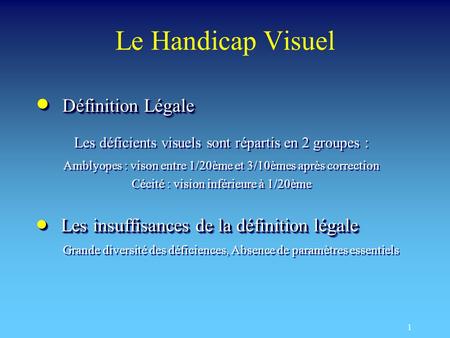 1 Le Handicap Visuel Définition Légale Définition Légale Les déficients visuels sont répartis en 2 groupes : Amblyopes : vison entre 1/20ème et 3/10èmes.