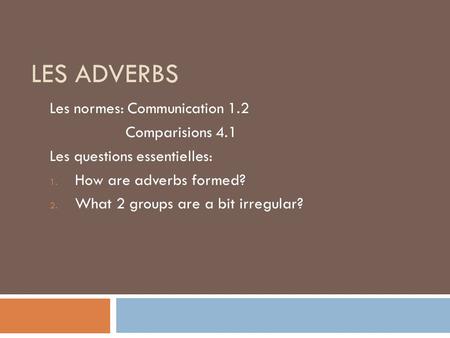 LES ADVERBS Les normes: Communication 1.2 Comparisions 4.1 Les questions essentielles: 1. How are adverbs formed? 2. What 2 groups are a bit irregular?