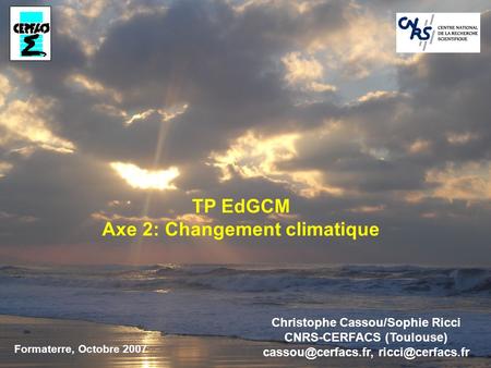 TP EdGCM Axe 2: Changement climatique Formaterre, Octobre 2007 Christophe Cassou/Sophie Ricci CNRS-CERFACS (Toulouse)