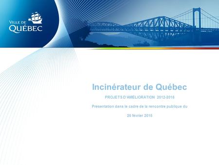 Incinérateur de Québec PROJETS D’AMÉLIORATION 2012-2016 Présentation dans le cadre de la rencontre publique du 26 février 2015.