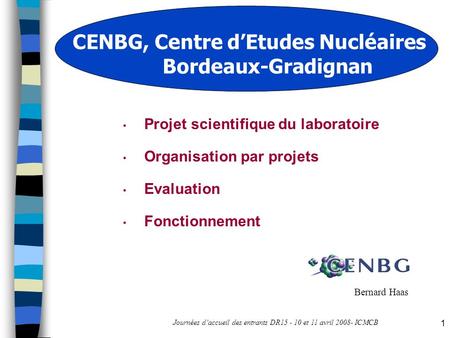 Journées d’accueil des entrants DR15 - 10 et 11 avril 2008- ICMCB 1 CENBG, Centre d’Etudes Nucléaires Bordeaux-Gradignan Projet scientifique du laboratoire.