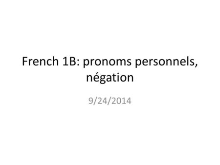 French 1B: pronoms personnels, négation 9/24/2014.
