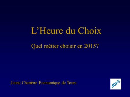 L’Heure du Choix L’Heure du Choix Quel métier choisir en 2015? Jeune Chambre Economique de Tours.