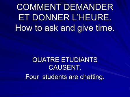 COMMENT DEMANDER ET DONNER L’HEURE. How to ask and give time. QUATRE ETUDIANTS CAUSENT. Four students are chatting.