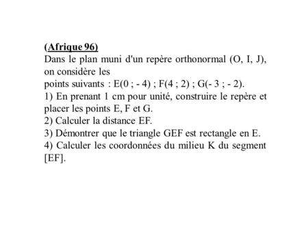 (Afrique 96) Dans le plan muni d'un repère orthonormal (O, I, J), on considère les points suivants : E(0 ; - 4) ; F(4 ; 2) ; G(- 3 ; - 2). 1) En prenant.