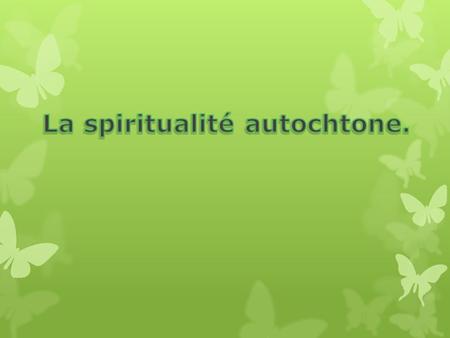 La spiritualité autochtone: -N’est pas une religion -Elle forme une partie intégrante de leur vie.