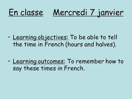 En classe Mercredi 7 janvier Learning objectives: To be able to tell the time in French (hours and halves). Learning outcomes: To remember how to say these.