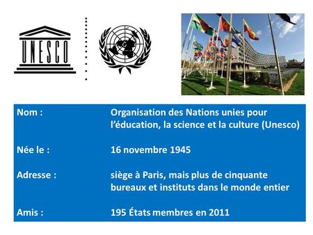Nom : Organisation des Nations unies pour l’éducation, la science et la culture (Unesco) Née le : 16 novembre 1945 Adresse : siège à Paris, mais plus de.