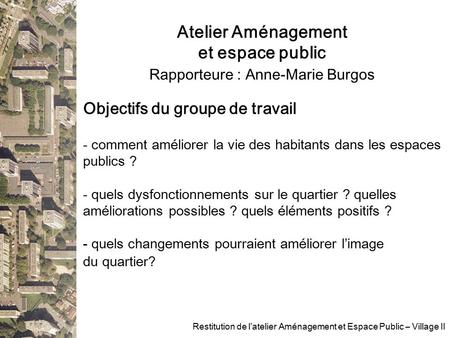 Atelier Aménagement et espace public Rapporteure : Anne-Marie Burgos Restitution de l’atelier Aménagement et Espace Public – Village II Objectifs du groupe.