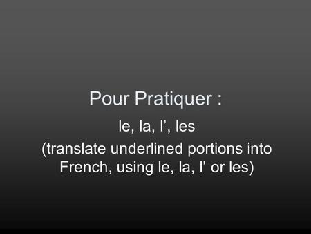 Pour Pratiquer : le, la, l’, les (translate underlined portions into French, using le, la, l’ or les)