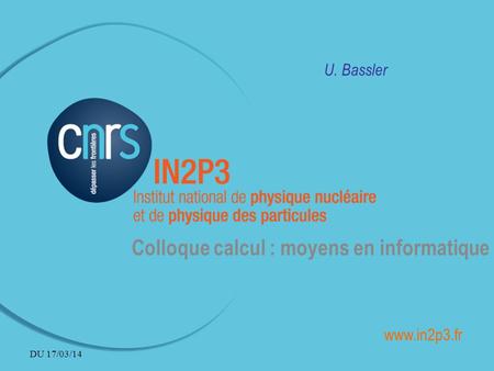 U. Bassler Colloque calcul : moyens en informatique www.in2p3.fr DU 17/03/14.