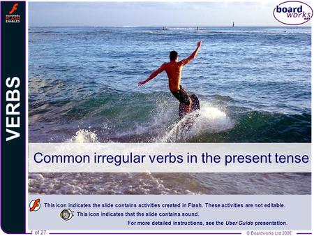1 of 27 © Boardworks Ltd 2006 Common irregular verbs in the present tense This icon indicates the slide contains activities created in Flash. These activities.