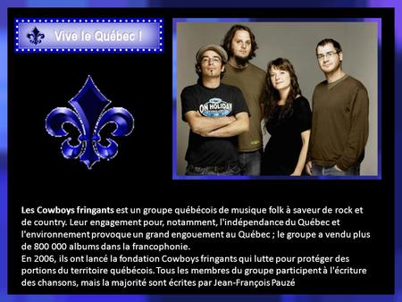 Les Cowboys fringants est un groupe québécois de musique folk à saveur de rock et de country. Leur engagement pour, notamment, l'indépendance du Québec.