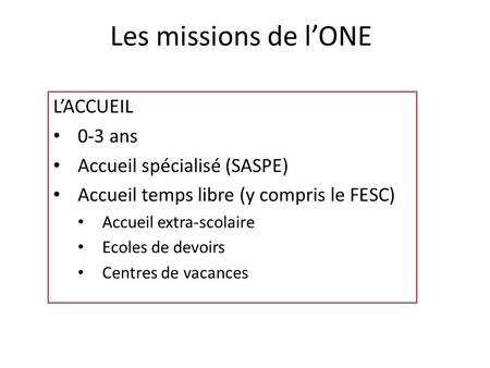 Les missions de l’ONE L’ACCUEIL 0-3 ans Accueil spécialisé (SASPE) Accueil temps libre (y compris le FESC) Accueil extra-scolaire Ecoles de devoirs Centres.