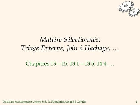Database Management Systems 3ed, R. Ramakrishnan and J. Gehrke1 Matière Sélectionnée: Triage Externe, Join à Hachage, … Chapitres 13—15: 13.1—13.5, 14.4,