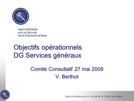 Agence fédérale pour la Sécurité de la Chaîne alimentaire Objectifs opérationnels DG Services généraux Comité Consultatif 27 mai 2009 V. Berthot.