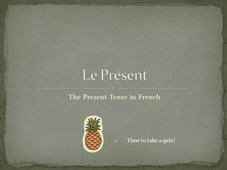 The Present Tense in French = Time to take a quiz!