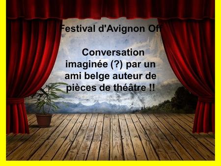 Festival d'Avignon Off Conversation imaginée (?) par un ami belge auteur de pièces de théâtre !!