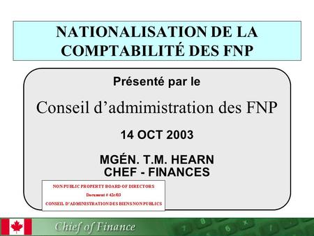 Présenté par le Conseil d’admimistration des FNP 14 OCT 2003 MGÉN. T.M. HEARN CHEF - FINANCES NATIONALISATION DE LA COMPTABILITÉ DES FNP.