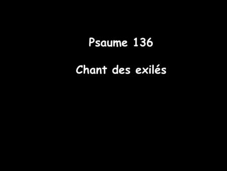 Psaume 136 Chant des exilés Psaume 136 Chant des exilés.