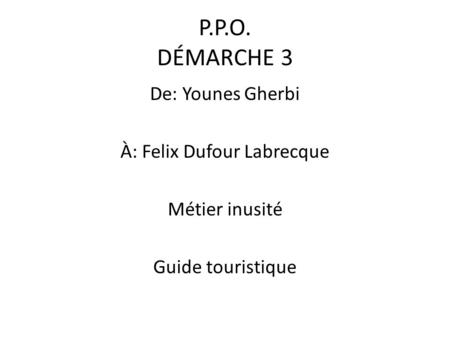P.P.O. DÉMARCHE 3 De: Younes Gherbi À: Felix Dufour Labrecque Métier inusité Guide touristique.