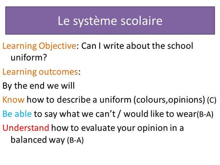 Le système scolaire Learning Objective: Can I write about the school uniform? Learning outcomes: By the end we will Know how to describe a uniform (colours,opinions)