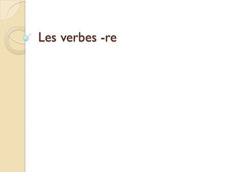 Les verbes -re. You’ve already learned about –er verbs in French: -er -e-ons -es-ez -e-ent.