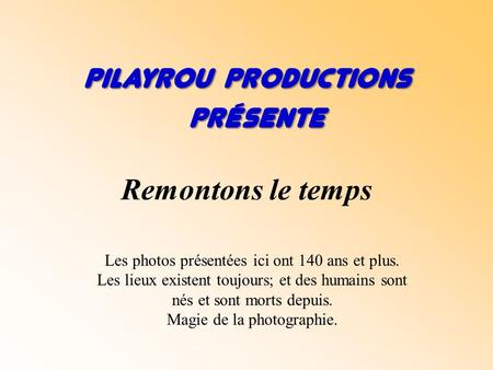 Pilayrou productions présente présente Remontons le temps Les photos présentées ici ont 140 ans et plus. Les lieux existent toujours; et des humains sont.