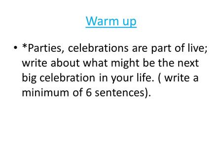 Warm up *Parties, celebrations are part of live; write about what might be the next big celebration in your life. ( write a minimum of 6 sentences).