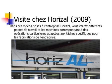 Visite chez Horizal (2009) Dans ces vidéos prises à l’entreprise Horizal, vous verrez différents postes de travail et les machines correspondant à des.