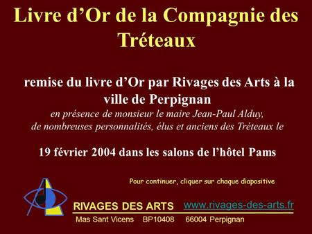RIVAGES DES ARTS Livre d’Or de la Compagnie des Tréteaux Pour continuer, cliquer sur chaque diapositive remise du livre d’Or par Rivages des Arts à la.
