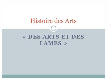 « DES ARTS ET DES LAMES » Histoire des Arts. « Des arts et des lames » Un projet pour les arts plastiques, l’histoire, la musique et le français Les lames.