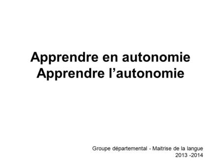 Apprendre en autonomie Apprendre l’autonomie Groupe départemental - Maitrise de la langue 2013 -2014.