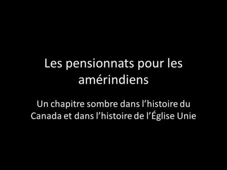 Les pensionnats pour les amérindiens Un chapitre sombre dans l’histoire du Canada et dans l’histoire de l’Église Unie.