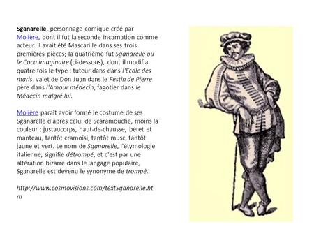 Sganarelle, personnage comique créé par Molière, dont il fut la seconde incarnation comme acteur. Il avait été Mascarille dans ses trois premières pièces;
