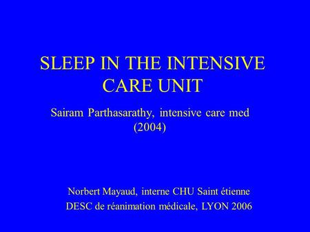 SLEEP IN THE INTENSIVE CARE UNIT Sairam Parthasarathy, intensive care med (2004) Norbert Mayaud, interne CHU Saint étienne DESC de réanimation médicale,