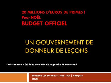 UN GOUVERNEMENT DE DONNEUR DE LEÇONS 20 MILLIONS D'EUROS DE PRIMES ! Pour NOËL BUDGET OFFICIEL Cette chanson a été faite au temps de la gauche de Mitterrand.