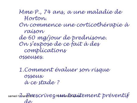 Samedi 11 mars 2006Pr Roland Chapurlat1 Mme P., 74 ans, a une maladie de Horton. On commence une corticothérapie à raison de 60 mg/jour de prednisone.