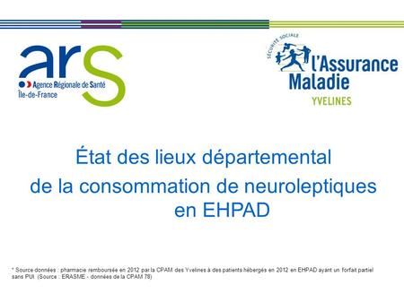 État des lieux départemental de la consommation de neuroleptiques en EHPAD * Source données : pharmacie remboursée en 2012 par la CPAM des Yvelines à des.