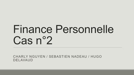Finance Personnelle Cas n°2 CHARLY NGUYEN / SEBASTIEN NADEAU / HUGO DELAVAUD.