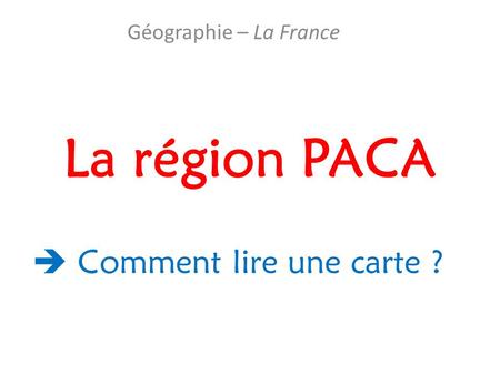 Géographie – La France La région PACA  Comment lire une carte ?