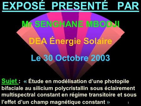 EXPOSÉ PRESENTÉ PAR Mr SENGHANE MBODJI DEA Énergie Solaire Le 30 Octobre 2003 Sujet :  « Étude en modélisation d’une photopile bifaciale au silicium.