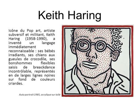 Keith Haring Icône du Pop art, artiste subversif et militant, Keith Haring (1958-1990), a inventé un langage immédiatement reconnaissable : ses bébés irradiants,
