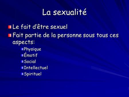 La sexualité Le fait d’être sexuel Fait partie de la personne sous tous ces aspects: PhysiqueÉmotifSocialIntellectuelSpirituel.