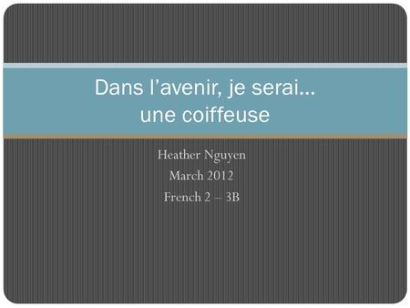 Heather Nguyen March 2012 French 2 – 3B Dans l’avenir, je serai… une coiffeuse.